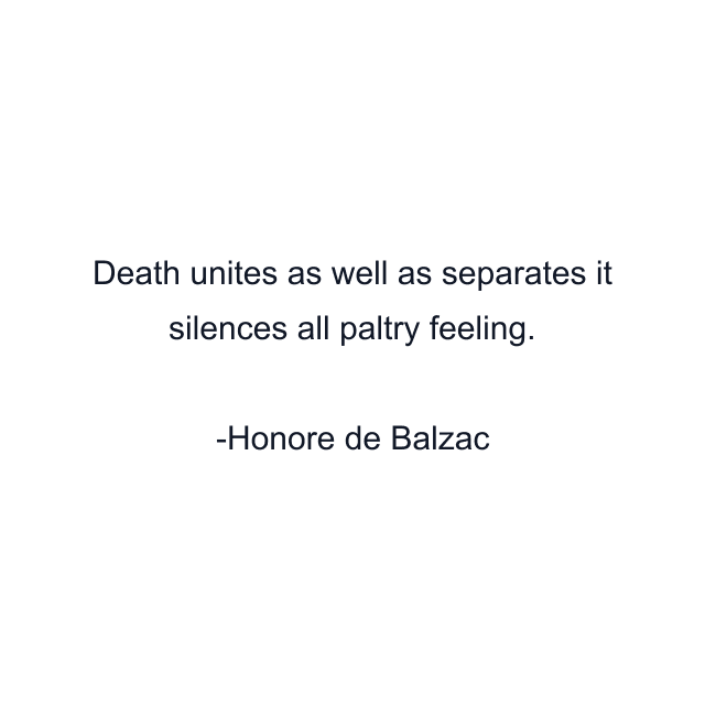 Death unites as well as separates it silences all paltry feeling.