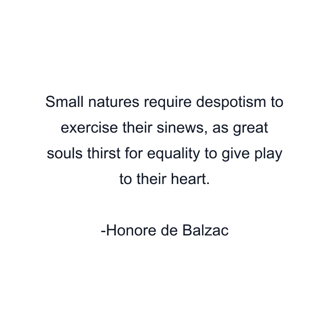 Small natures require despotism to exercise their sinews, as great souls thirst for equality to give play to their heart.