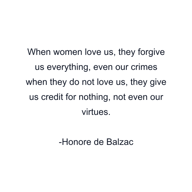 When women love us, they forgive us everything, even our crimes when they do not love us, they give us credit for nothing, not even our virtues.