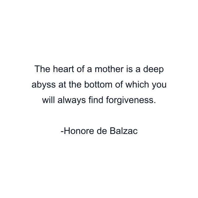 The heart of a mother is a deep abyss at the bottom of which you will always find forgiveness.