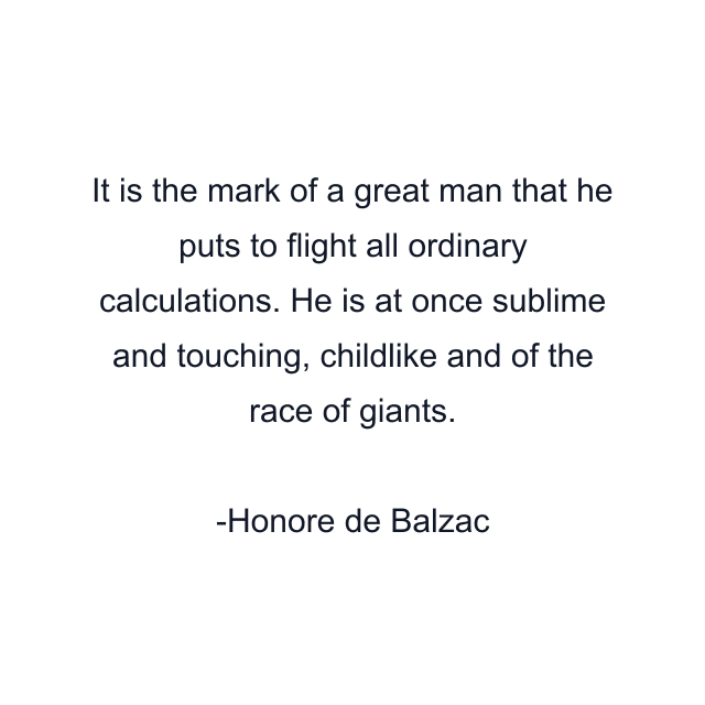 It is the mark of a great man that he puts to flight all ordinary calculations. He is at once sublime and touching, childlike and of the race of giants.