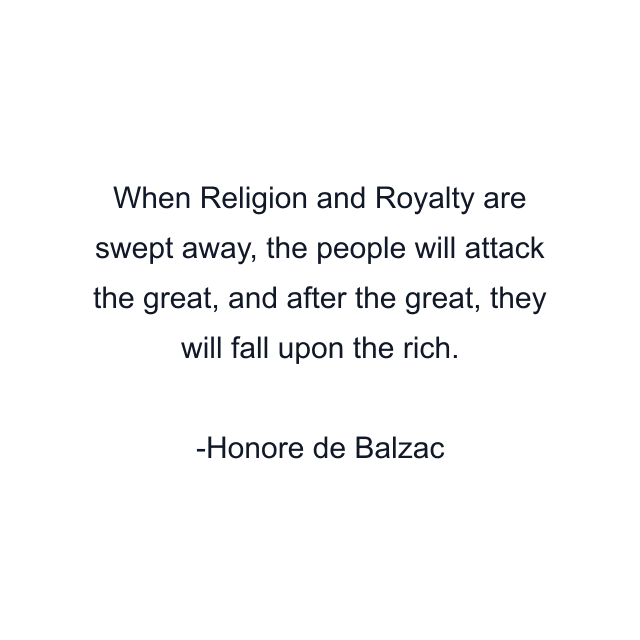 When Religion and Royalty are swept away, the people will attack the great, and after the great, they will fall upon the rich.