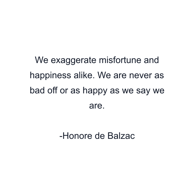 We exaggerate misfortune and happiness alike. We are never as bad off or as happy as we say we are.