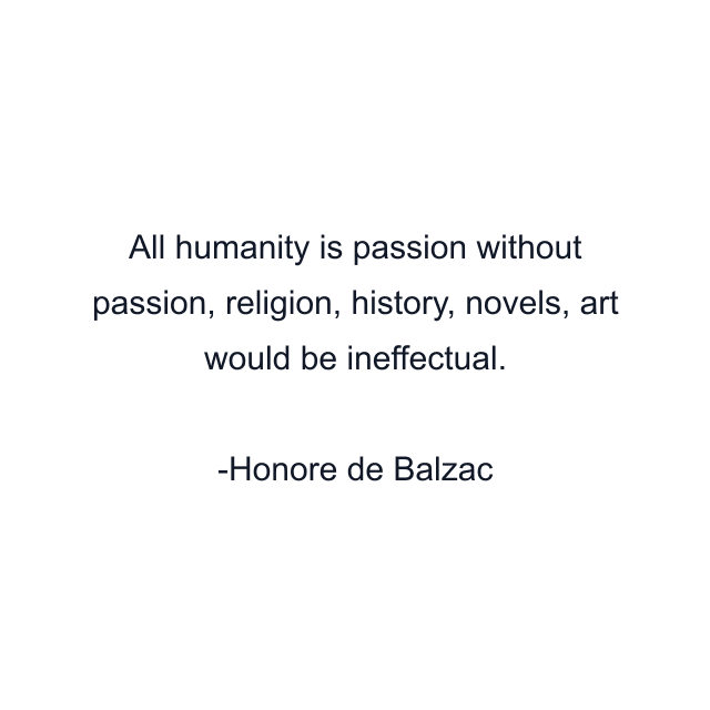 All humanity is passion without passion, religion, history, novels, art would be ineffectual.