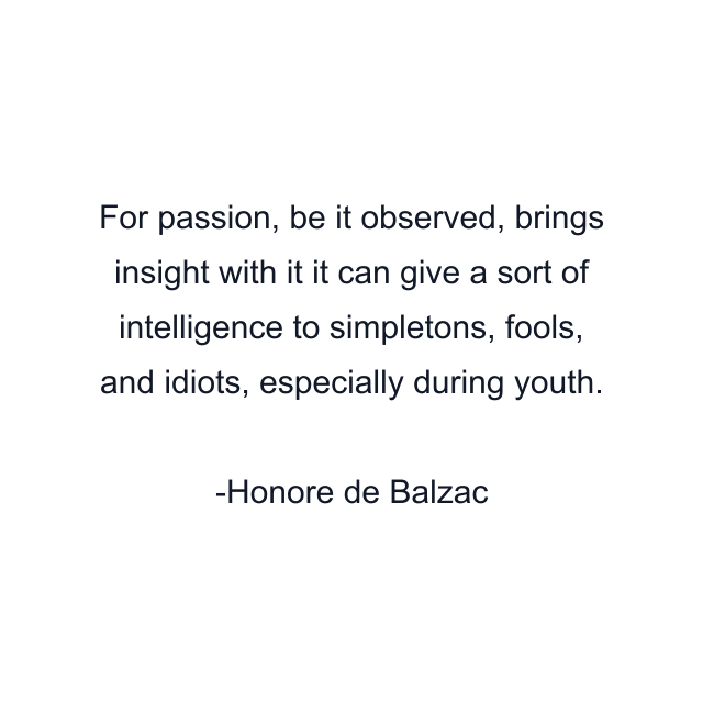 For passion, be it observed, brings insight with it it can give a sort of intelligence to simpletons, fools, and idiots, especially during youth.