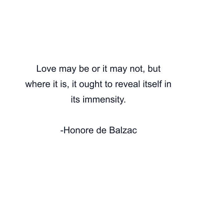 Love may be or it may not, but where it is, it ought to reveal itself in its immensity.