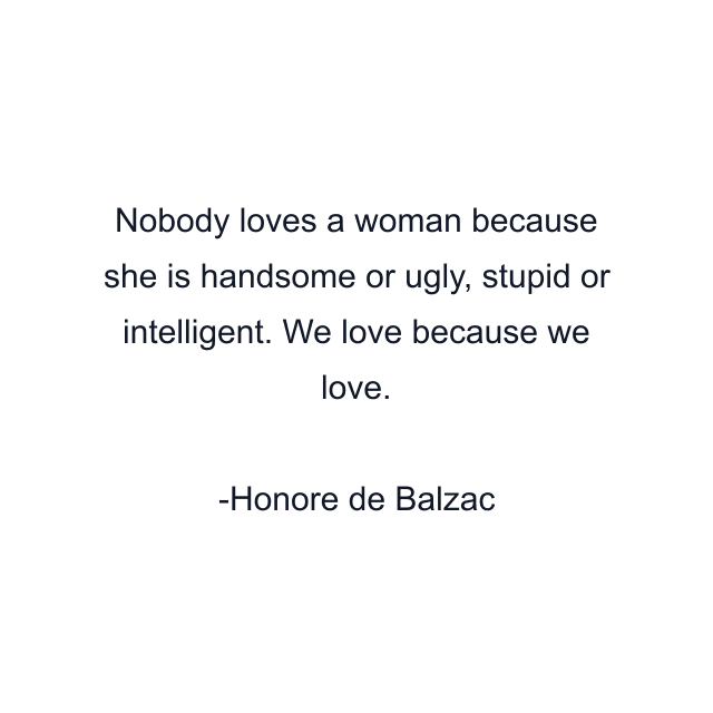 Nobody loves a woman because she is handsome or ugly, stupid or intelligent. We love because we love.