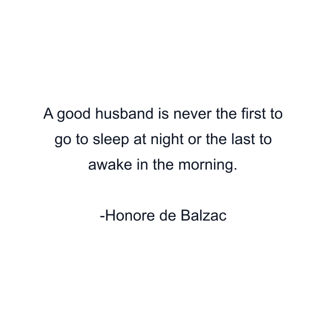 A good husband is never the first to go to sleep at night or the last to awake in the morning.