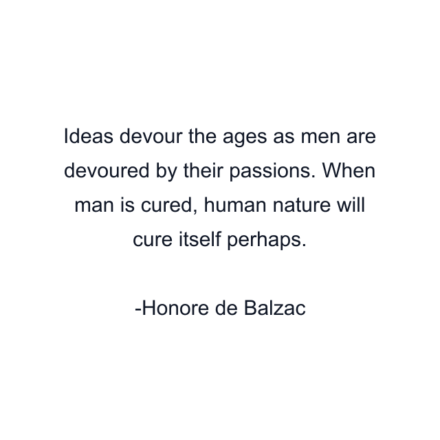 Ideas devour the ages as men are devoured by their passions. When man is cured, human nature will cure itself perhaps.