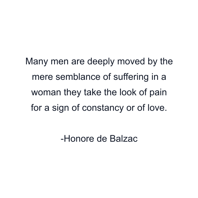 Many men are deeply moved by the mere semblance of suffering in a woman they take the look of pain for a sign of constancy or of love.