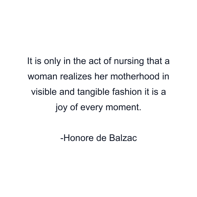 It is only in the act of nursing that a woman realizes her motherhood in visible and tangible fashion it is a joy of every moment.