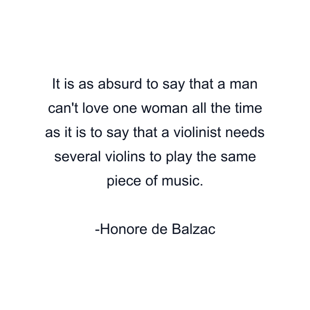 It is as absurd to say that a man can't love one woman all the time as it is to say that a violinist needs several violins to play the same piece of music.