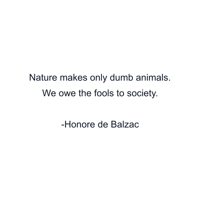 Nature makes only dumb animals. We owe the fools to society.