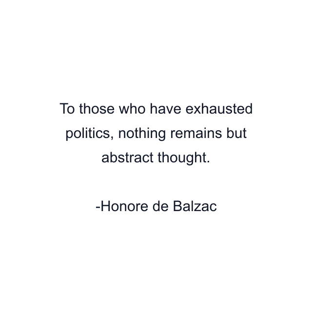 To those who have exhausted politics, nothing remains but abstract thought.