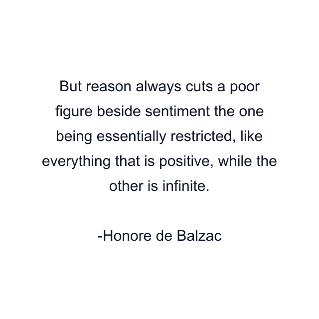 But reason always cuts a poor figure beside sentiment the one being essentially restricted, like everything that is positive, while the other is infinite.