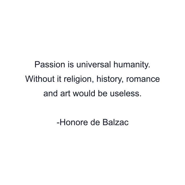 Passion is universal humanity. Without it religion, history, romance and art would be useless.