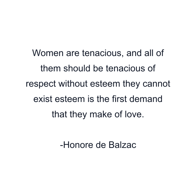 Women are tenacious, and all of them should be tenacious of respect without esteem they cannot exist esteem is the first demand that they make of love.