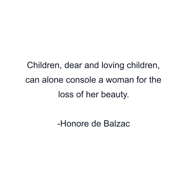 Children, dear and loving children, can alone console a woman for the loss of her beauty.