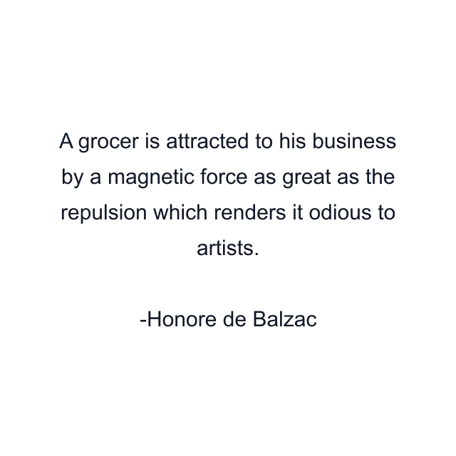 A grocer is attracted to his business by a magnetic force as great as the repulsion which renders it odious to artists.