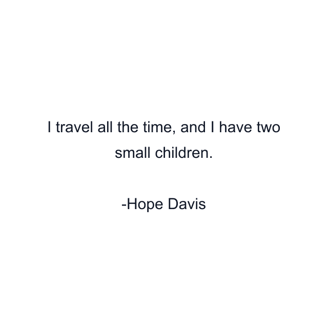 I travel all the time, and I have two small children.