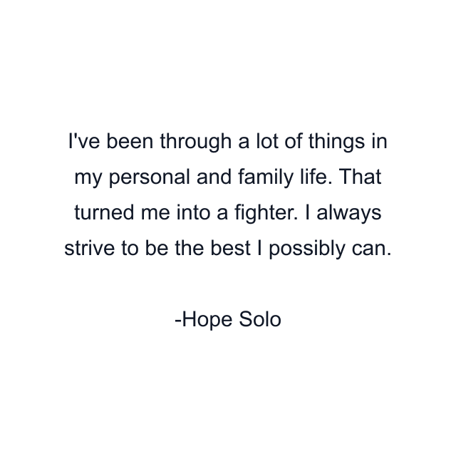 I've been through a lot of things in my personal and family life. That turned me into a fighter. I always strive to be the best I possibly can.