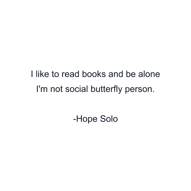 I like to read books and be alone I'm not social butterfly person.