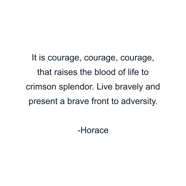 It is courage, courage, courage, that raises the blood of life to crimson splendor. Live bravely and present a brave front to adversity.