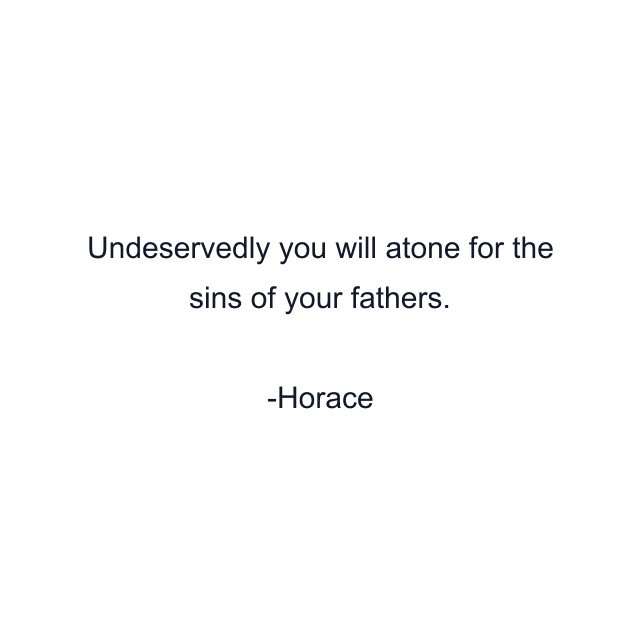 Undeservedly you will atone for the sins of your fathers.