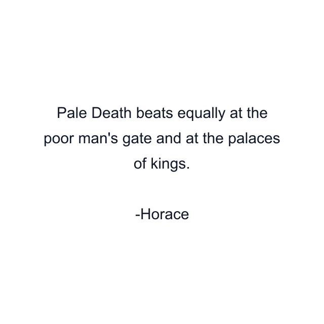 Pale Death beats equally at the poor man's gate and at the palaces of kings.