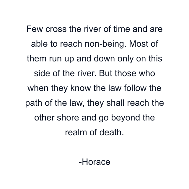 Few cross the river of time and are able to reach non-being. Most of them run up and down only on this side of the river. But those who when they know the law follow the path of the law, they shall reach the other shore and go beyond the realm of death.