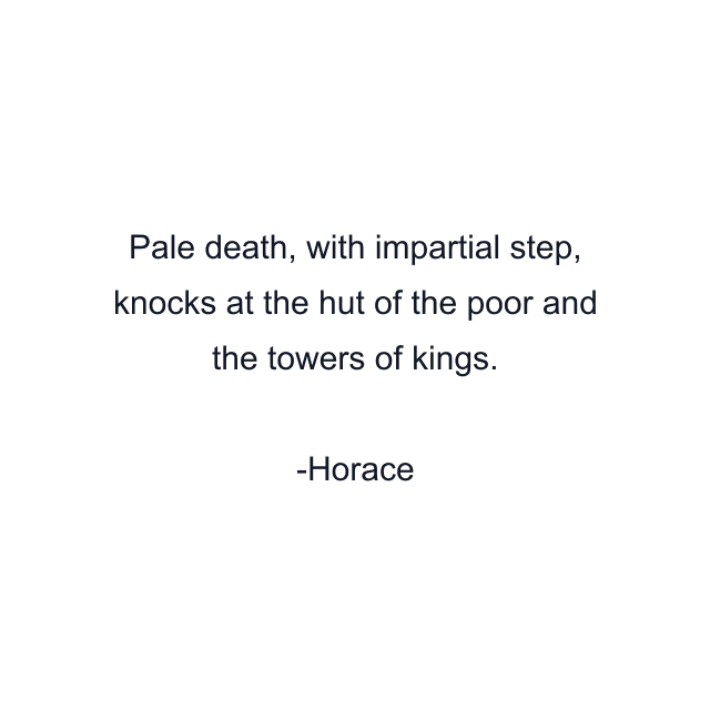 Pale death, with impartial step, knocks at the hut of the poor and the towers of kings.