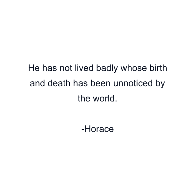 He has not lived badly whose birth and death has been unnoticed by the world.