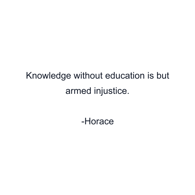 Knowledge without education is but armed injustice.