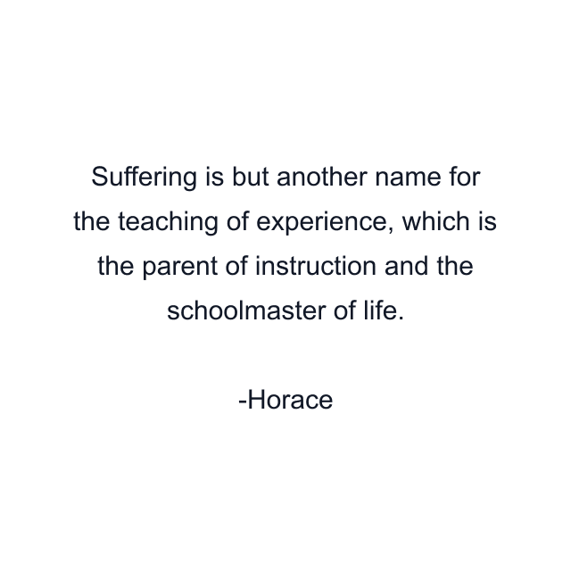 Suffering is but another name for the teaching of experience, which is the parent of instruction and the schoolmaster of life.