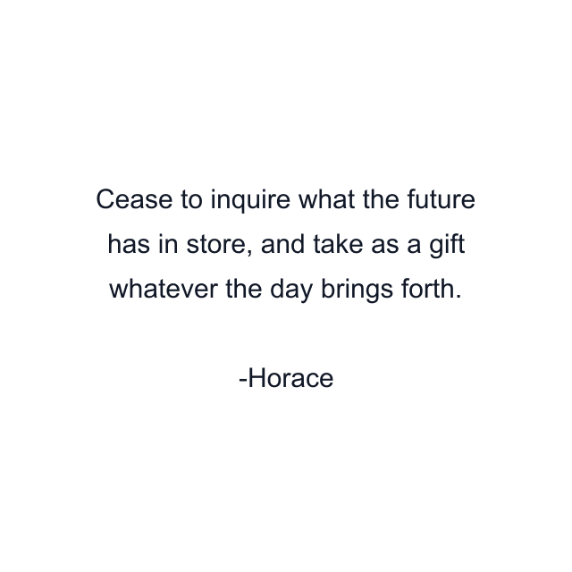 Cease to inquire what the future has in store, and take as a gift whatever the day brings forth.