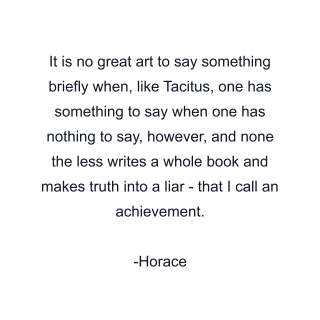 It is no great art to say something briefly when, like Tacitus, one has something to say when one has nothing to say, however, and none the less writes a whole book and makes truth into a liar - that I call an achievement.