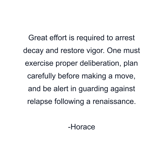 Great effort is required to arrest decay and restore vigor. One must exercise proper deliberation, plan carefully before making a move, and be alert in guarding against relapse following a renaissance.