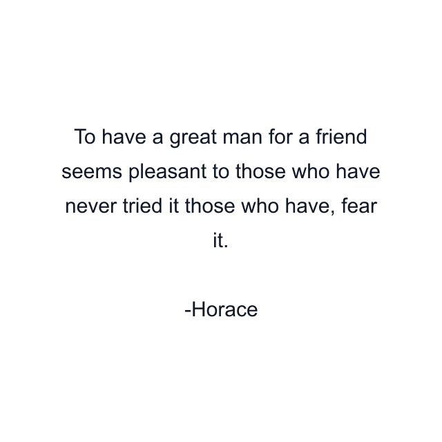 To have a great man for a friend seems pleasant to those who have never tried it those who have, fear it.