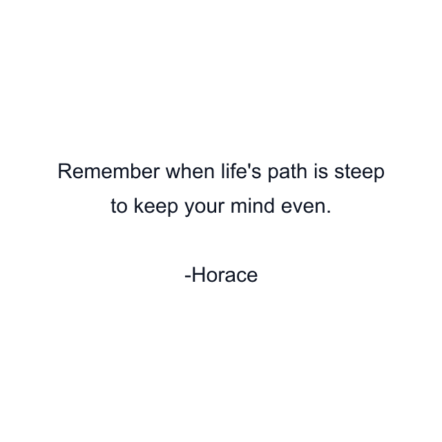 Remember when life's path is steep to keep your mind even.