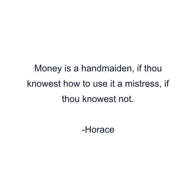 Money is a handmaiden, if thou knowest how to use it a mistress, if thou knowest not.