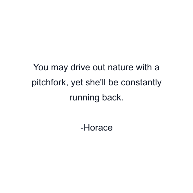 You may drive out nature with a pitchfork, yet she'll be constantly running back.