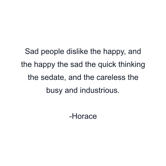 Sad people dislike the happy, and the happy the sad the quick thinking the sedate, and the careless the busy and industrious.