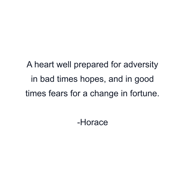 A heart well prepared for adversity in bad times hopes, and in good times fears for a change in fortune.