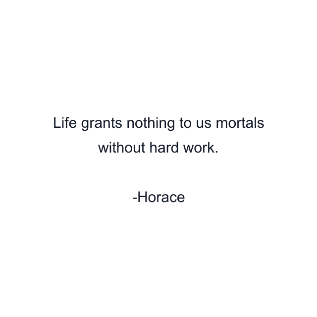 Life grants nothing to us mortals without hard work.