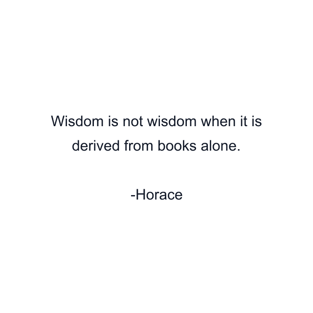 Wisdom is not wisdom when it is derived from books alone.