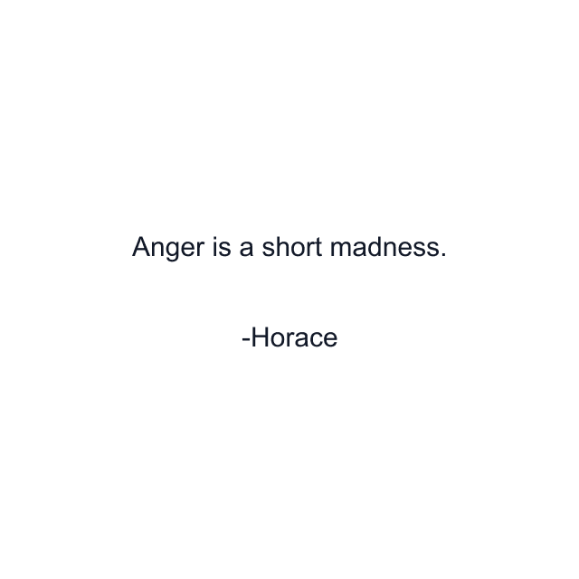 Anger is a short madness.