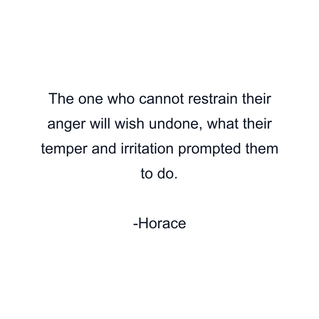 The one who cannot restrain their anger will wish undone, what their temper and irritation prompted them to do.