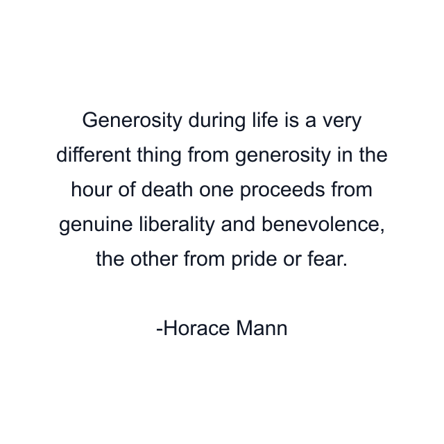 Generosity during life is a very different thing from generosity in the hour of death one proceeds from genuine liberality and benevolence, the other from pride or fear.