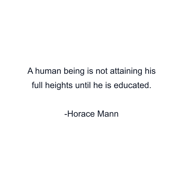 A human being is not attaining his full heights until he is educated.