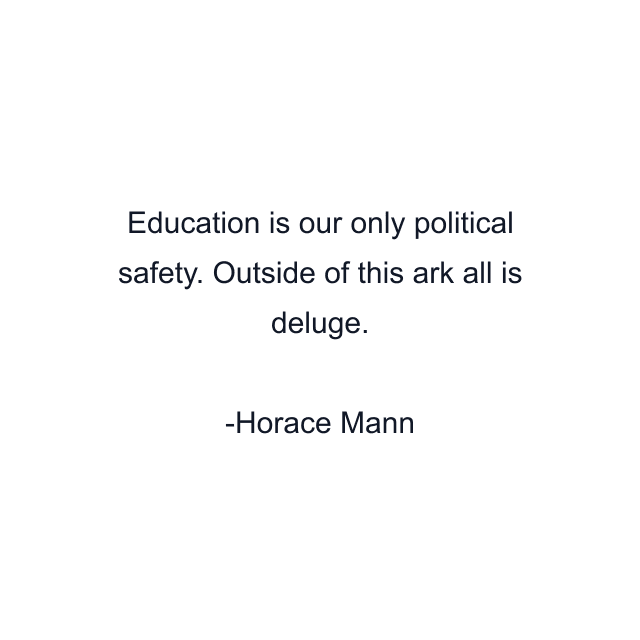 Education is our only political safety. Outside of this ark all is deluge.